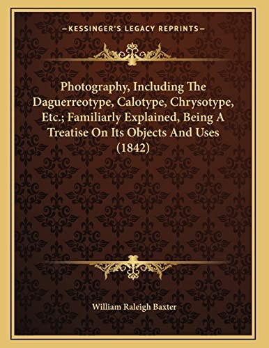Photography, Including The Daguerreotype, Calotype, Chrysotype, Etc.; Familiarly Explained, Being A Treatise On Its Objects And Uses (1842)