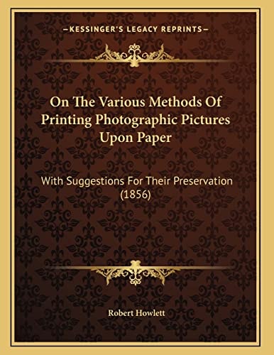 On The Various Methods Of Printing Photographic Pictures Upon Paper: With Suggestions For Their Preservation (1856)