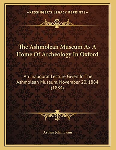 The Ashmolean Museum As A Home Of Archeology In Oxford: An Inaugural Lecture Given In The Ashmolean Museum, November 20, 1884 (1884)