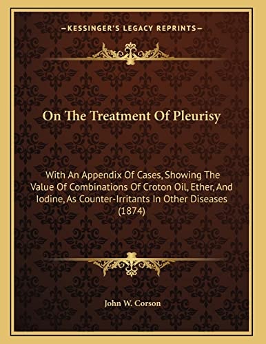 On The Treatment Of Pleurisy: With An Appendix Of Cases, Showing The Value Of Combinations Of Croton Oil, Ether, And Iodine, As Counter-Irritants In Other Diseases (1874)