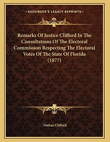 Remarks Of Justice Clifford In The Consultations Of The Electoral Commission Respecting The Electoral Votes Of The State Of Florida (1877)