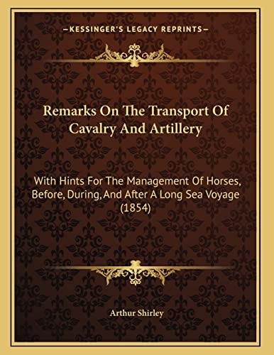 Remarks On The Transport Of Cavalry And Artillery: With Hints For The Management Of Horses, Before, During, And After A Long Sea Voyage (1854)
