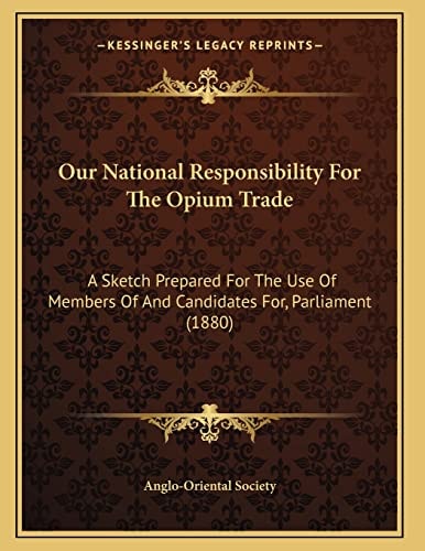 Our National Responsibility For The Opium Trade: A Sketch Prepared For The Use Of Members Of And Candidates For, Parliament (1880)