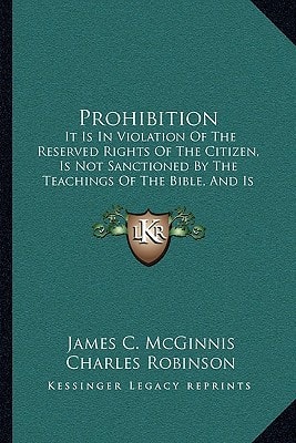 Prohibition: It Is In Violation Of The Reserved Rights Of The Citizen, Is Not Sanctioned By The Teachings Of The Bible, And Is Impracticable And Delusive As A Temperance Expedient (1884)