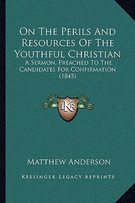 On The Perils And Resources Of The Youthful Christian: A Sermon, Preached To The Candidates For Confirmation (1845)