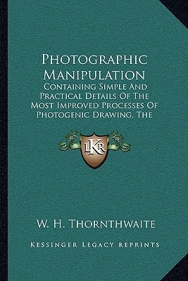Photographic Manipulation: Containing Simple And Practical Details Of The Most Improved Processes Of Photogenic Drawing, The Daguerreotype And Calotype (1843)