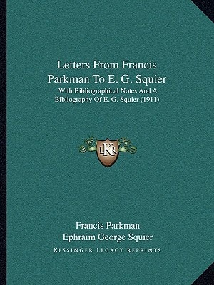 Letters From Francis Parkman To E. G. Squier: With Bibliographical Notes And A Bibliography Of E. G. Squier (1911)