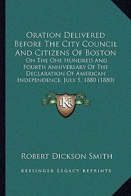 Oration Delivered Before The City Council And Citizens Of Boston: On The One Hundred And Fourth Anniversary Of The Declaration Of American Independence, July 5, 1880 (1880)