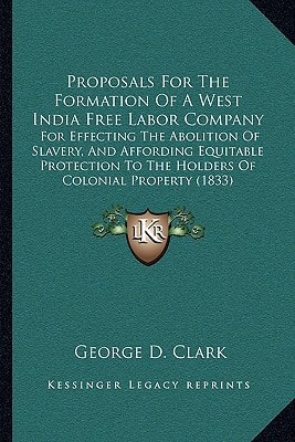 Proposals For The Formation Of A West India Free Labor Company: For Effecting The Abolition Of Slavery, And Affording Equitable Protection To The Holders Of Colonial Property (1833)