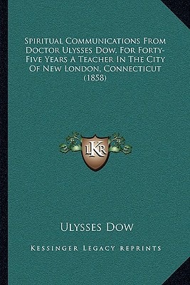 Spiritual Communications From Doctor Ulysses Dow, For Forty-Five Years A Teacher In The City Of New London, Connecticut (1858)