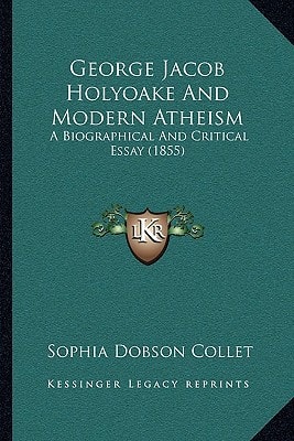 George Jacob Holyoake And Modern Atheism: A Biographical And Critical Essay (1855)