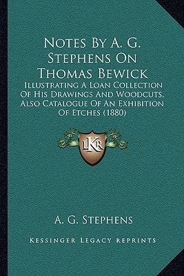 Notes By A. G. Stephens On Thomas Bewick: Illustrating A Loan Collection Of His Drawings And Woodcuts, Also Catalogue Of An Exhibition Of Etches (1880)