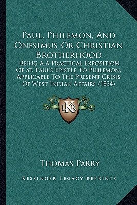 Paul, Philemon, And Onesimus Or Christian Brotherhood: Being A A Practical Exposition Of St. Paul's Epistle To Philemon, Applicable To The Present Crisis Of West Indian Affairs (1834)