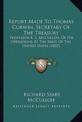 Report Made To Thomas Corwin, Secretary Of The Treasury: Professor R. S. McCulloh, Of His Operations At The Mint Of The United States (1852)
