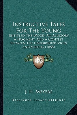 Instructive Tales For The Young: Entitled The Wood, An Allegory, A Fragment, And A Contest Between The Unembodied Vices And Virtues (1858)