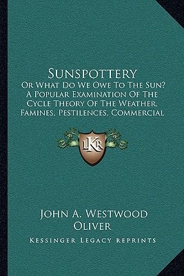 Sunspottery: Or What Do We Owe To The Sun? A Popular Examination Of The Cycle Theory Of The Weather, Famines, Pestilences, Commercial Panics, Etc. (1883)