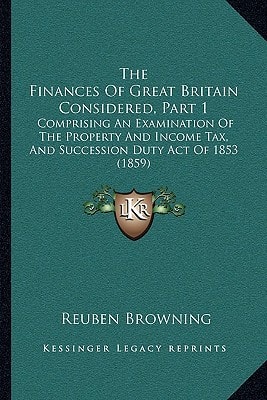 The Finances Of Great Britain Considered, Part 1: Comprising An Examination Of The Property And Income Tax, And Succession Duty Act Of 1853 (1859)