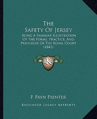 The Safety Of Jersey: Being A Familiar Illustration Of The Forms, Practice, And Privileges Of The Royal Court (1841)