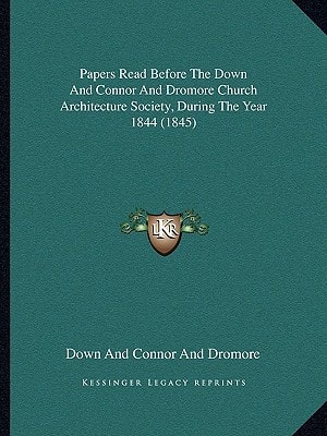 Papers Read Before The Down And Connor And Dromore Church Architecture Society, During The Year 1844 (1845)