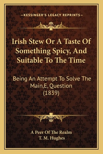 Irish Stew Or A Taste Of Something Spicy, And Suitable To The Time: Being An Attempt To Solve The Main,E, Question (1839)