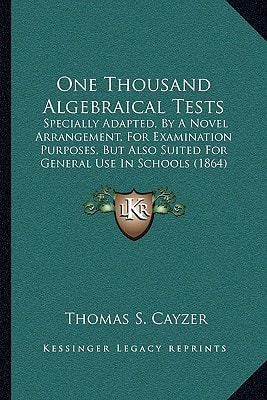 One Thousand Algebraical Tests: Specially Adapted, By A Novel Arrangement, For Examination Purposes, But Also Suited For General Use In Schools (1864)