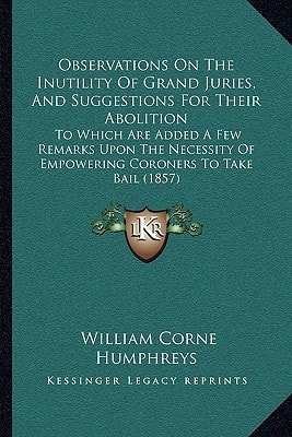 Observations On The Inutility Of Grand Juries, And Suggestions For Their Abolition: To Which Are Added A Few Remarks Upon The Necessity Of Empowering Coroners To Take Bail (1857)