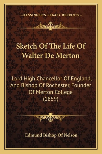 Sketch Of The Life Of Walter De Merton: Lord High Chancellor Of England, And Bishop Of Rochester, Founder Of Merton College (1859)