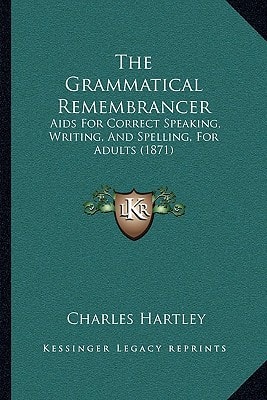 The Grammatical Remembrancer: Aids For Correct Speaking, Writing, And Spelling, For Adults (1871)