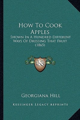 How To Cook Apples: Shown In A Hundred Different Ways Of Dressing That Fruit (1865)