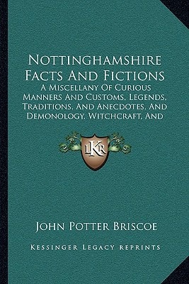 Nottinghamshire Facts And Fictions: A Miscellany Of Curious Manners And Customs, Legends, Traditions, And Anecdotes, And Demonology, Witchcraft, And Miscellaneous Superstitions (1876)