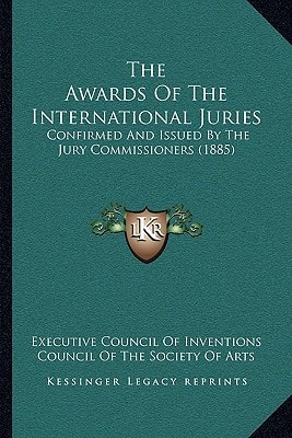 The Awards Of The International Juries: Confirmed And Issued By The Jury Commissioners (1885)