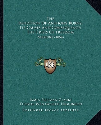 The Rendition Of Anthony Burns, Its Causes And Consequence; The Crisis Of Freedom: Sermons (1854)