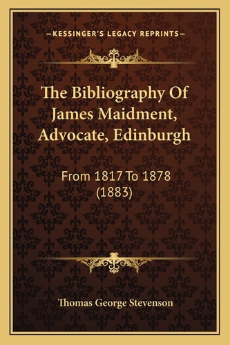 The Bibliography Of James Maidment, Advocate, Edinburgh: From 1817 To 1878 (1883)