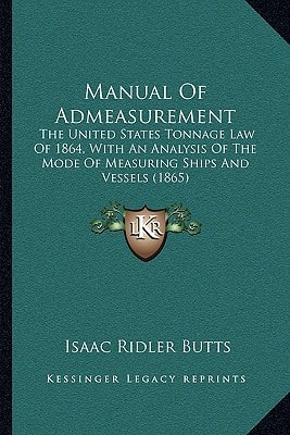 Manual Of Admeasurement: The United States Tonnage Law Of 1864, With An Analysis Of The Mode Of Measuring Ships And Vessels (1865)