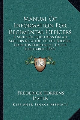 Manual Of Information For Regimental Officers: A Series Of Questions On All Matters Relating To The Soldier, From His Enlistment To His Discharge (1853)