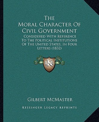 The Moral Character Of Civil Government: Considered With Reference To The Political Institutions Of The United States, In Four Letters (1832)