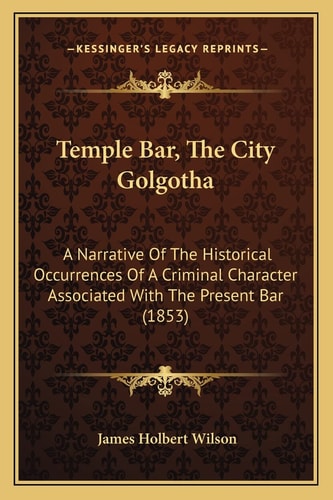 Temple Bar, The City Golgotha: A Narrative Of The Historical Occurrences Of A Criminal Character Associated With The Present Bar (1853)