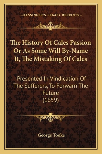 The History Of Cales Passion Or As Some Will By-Name It, The Mistaking Of Cales: Presented In Vindication Of The Sufferers, To Forwarn The Future (1659)