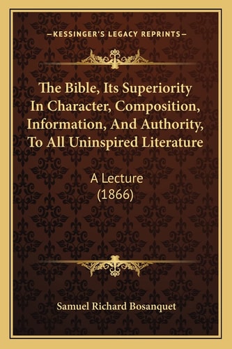 The Bible, Its Superiority In Character, Composition, Information, And Authority, To All Uninspired Literature: A Lecture (1866)