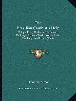 The Brazilian Cambist's Help: Being A Ready Reckoner Of Arbitrated Exchanges Between Brazil, London, Paris, Hamburgh, And Lisbon (1869)