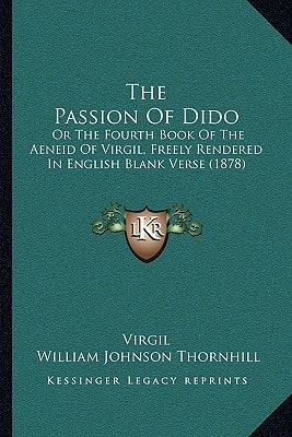 The Passion Of Dido: Or The Fourth Book Of The Aeneid Of Virgil, Freely Rendered In English Blank Verse (1878)