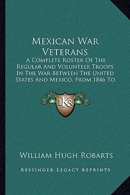 Mexican War Veterans: A Complete Roster Of The Regular And Volunteer Troops In The War Between The United States And Mexico, From 1846 To 1848 (1887)