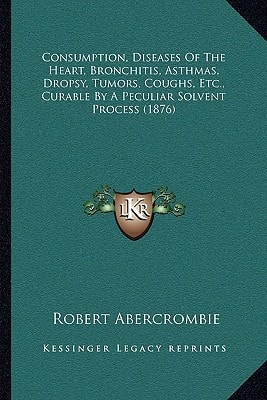 Consumption, Diseases Of The Heart, Bronchitis, Asthmas, Dropsy, Tumors, Coughs, Etc., Curable By A Peculiar Solvent Process (1876)
