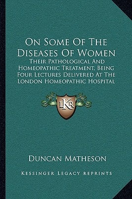 On Some Of The Diseases Of Women: Their Pathological And Homeopathic Treatment, Being Four Lectures Delivered At The London Homeopathic Hospital (1876)