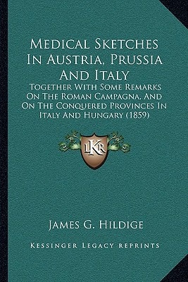 Medical Sketches In Austria, Prussia And Italy: Together With Some Remarks On The Roman Campagna, And On The Conquered Provinces In Italy And Hungary (1859)