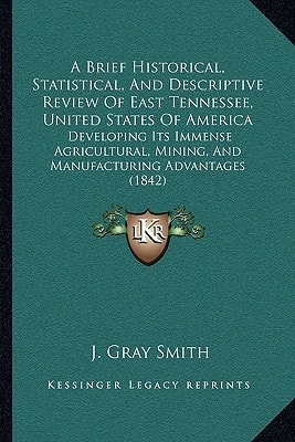 A Brief Historical, Statistical, And Descriptive Review Of East Tennessee, United States Of America: Developing Its Immense Agricultural, Mining, And Manufacturing Advantages (1842)