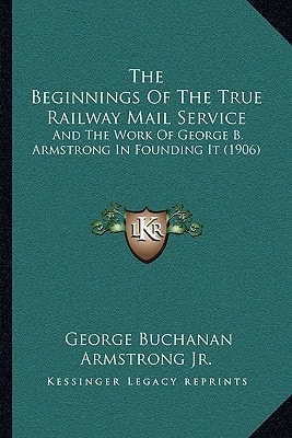 The Beginnings Of The True Railway Mail Service: And The Work Of George B. Armstrong In Founding It (1906)