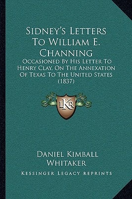 Sidney's Letters To William E. Channing: Occasioned By His Letter To Henry Clay, On The Annexation Of Texas To The United States (1837)