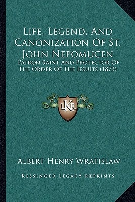Life, Legend, And Canonization Of St. John Nepomucen: Patron Saint And Protector Of The Order Of The Jesuits (1873)