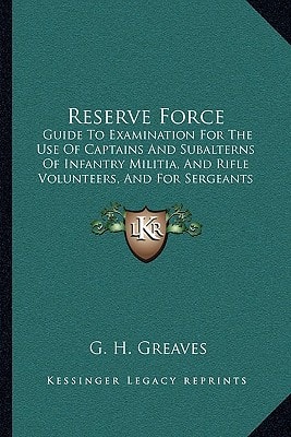 Reserve Force: Guide To Examination For The Use Of Captains And Subalterns Of Infantry Militia, And Rifle Volunteers, And For Sergeants Of Rifle Volunteers (1870)